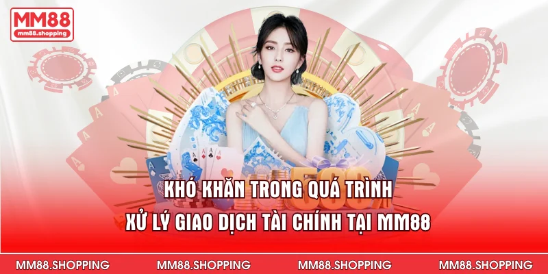 Khó khăn trong quá trình xử lý giao dịch tài chính tại MM88
